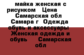 майка женская с рисунком › Цена ­ 550 - Самарская обл., Самара г. Одежда, обувь и аксессуары » Женская одежда и обувь   . Самарская обл.